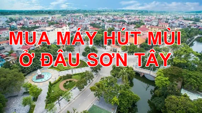 Mua máy hút mùi ở đâu Thị Xã Sơn Tây, Hà Nội